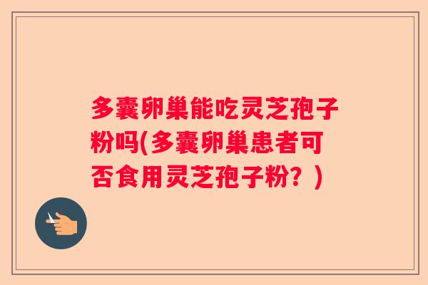 多囊卵巢能吃灵芝孢子粉吗(多囊卵巢患者可否食用灵芝孢子粉？)