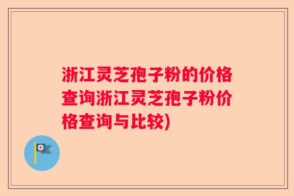 浙江灵芝孢子粉的价格查询浙江灵芝孢子粉价格查询与比较)