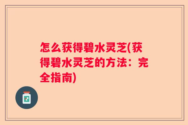 怎么获得碧水灵芝(获得碧水灵芝的方法:完全指南) 怎么获得碧水灵芝(获得碧水灵芝的方法:完全指南)