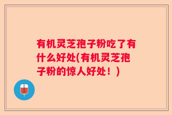 有机灵芝孢子粉吃了有什么好处(有机灵芝孢子粉的惊人好处！)