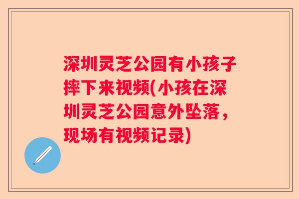 深圳灵芝公园有小孩子摔下来视频(小孩在深圳灵芝公园意外坠落，现场有视频记录)