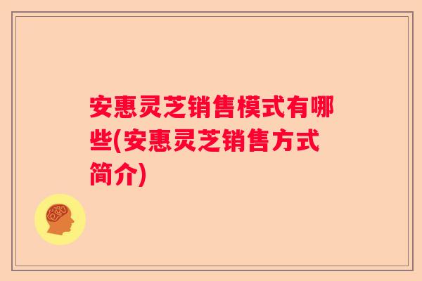 安惠灵芝销售模式有哪些(安惠灵芝销售方式简介)