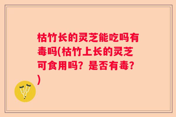 枯竹长的灵芝能吃吗有毒吗(枯竹上长的灵芝可食用吗?是否有毒?) 枯竹长的灵芝能吃吗有毒吗(枯竹上长的灵芝可食用吗?是否有毒?)