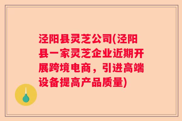 泾阳县灵芝公司(泾阳县一家灵芝企业近期开展跨境电商,引进高端设备提高产品质量) 泾阳县灵芝公司(泾阳县一家灵芝企业近期开展跨境电商,引进高端设备提高产品质量)