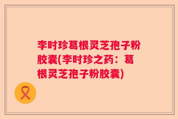 李时珍葛根灵芝孢子粉胶囊(李时珍之药：葛根灵芝孢子粉胶囊)