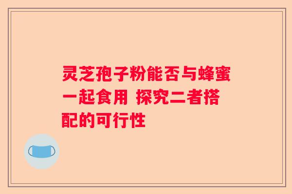 灵芝孢子粉能否与蜂蜜一起食用 探究二者搭配的可行性