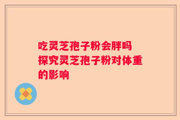 吃灵芝孢子粉会胖吗 探究灵芝孢子粉对体重的影响