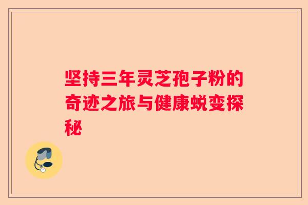 坚持三年灵芝孢子粉的奇迹之旅与健康蜕变探秘