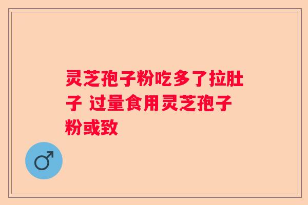 灵芝孢子粉吃多了拉肚子 过量食用灵芝孢子粉或致
