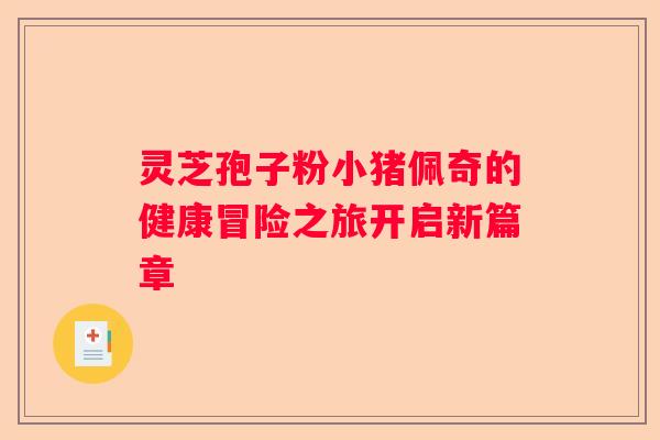 灵芝孢子粉小猪佩奇的健康冒险之旅开启新篇章