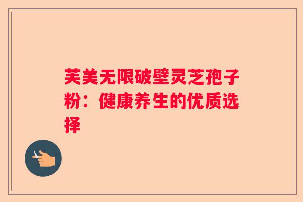 芙美无限破壁灵芝孢子粉：健康养生的优质选择