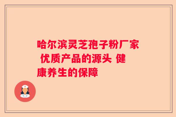 哈尔滨灵芝孢子粉厂家 优质产品的源头 健康养生的保障