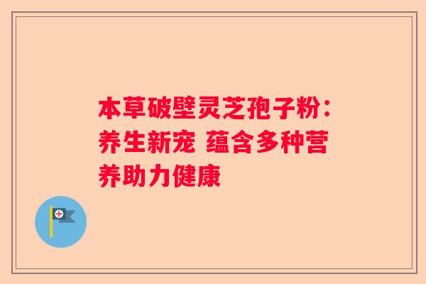 本草破壁灵芝孢子粉：养生新宠 蕴含多种营养助力健康
