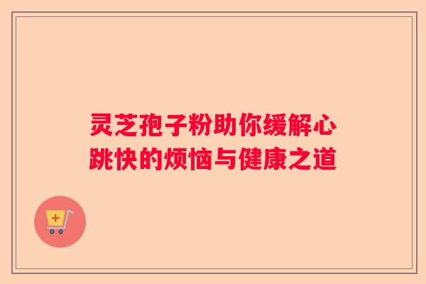 灵芝孢子粉助你缓解心跳快的烦恼与健康之道