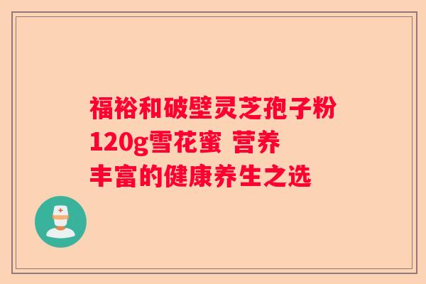 福裕和破壁灵芝孢子粉120g雪花蜜 营养丰富的健康养生之选