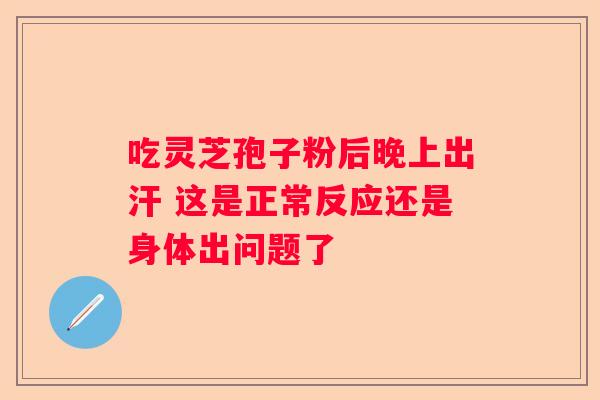 吃灵芝孢子粉后晚上出汗 这是正常反应还是身体出问题了