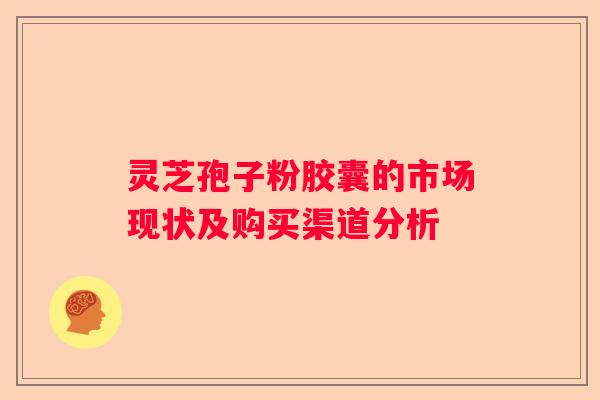 灵芝孢子粉胶囊的市场现状及购买渠道分析