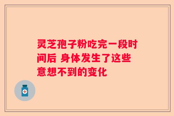 灵芝孢子粉吃完一段时间后 身体发生了这些意想不到的变化