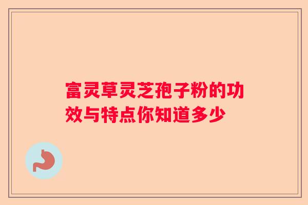富灵草灵芝孢子粉的功效与特点你知道多少