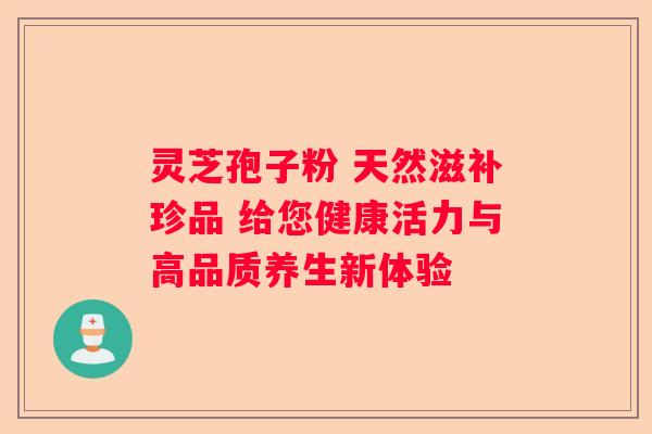 灵芝孢子粉 天然滋补珍品 给您健康活力与高品质养生新体验