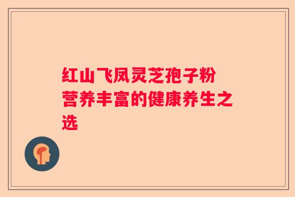 红山飞凤灵芝孢子粉 营养丰富的健康养生之选