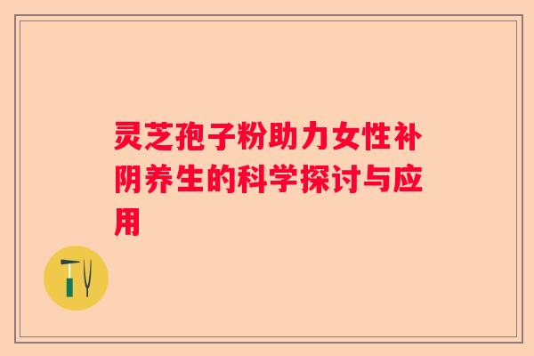 灵芝孢子粉助力女性补阴养生的科学探讨与应用