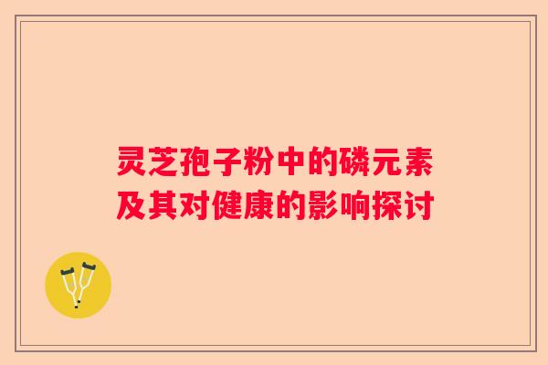 灵芝孢子粉中的磷元素及其对健康的影响探讨