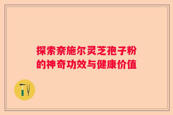 探索奈施尔灵芝孢子粉的神奇功效与健康价值 探索奈施尔灵芝孢子粉的神奇功效与健康价值
