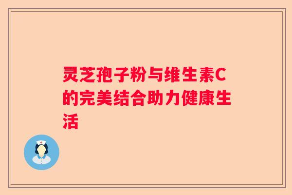 灵芝孢子粉与维生素C的完美结合助力健康生活