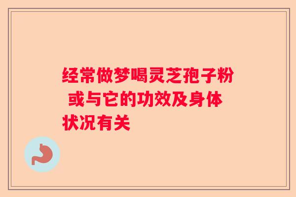 经常做梦喝灵芝孢子粉 或与它的功效及身体状况有关