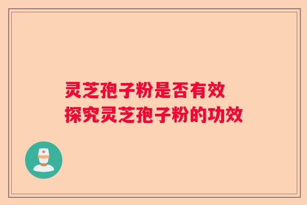 灵芝孢子粉是否有效 探究灵芝孢子粉的功效