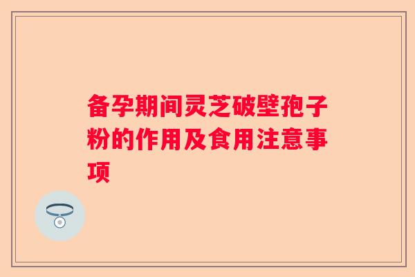 备孕期间灵芝破壁孢子粉的作用及食用注意事项