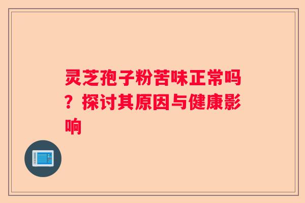 灵芝孢子粉苦味正常吗？探讨其原因与健康影响