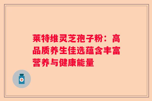 莱特维灵芝孢子粉：高品质养生佳选蕴含丰富营养与健康能量
