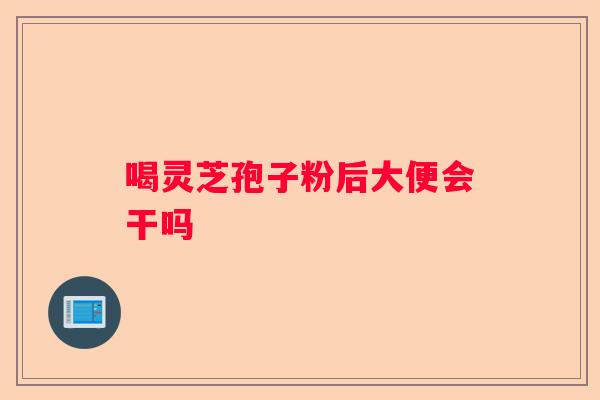 喝灵芝孢子粉后大便会干吗