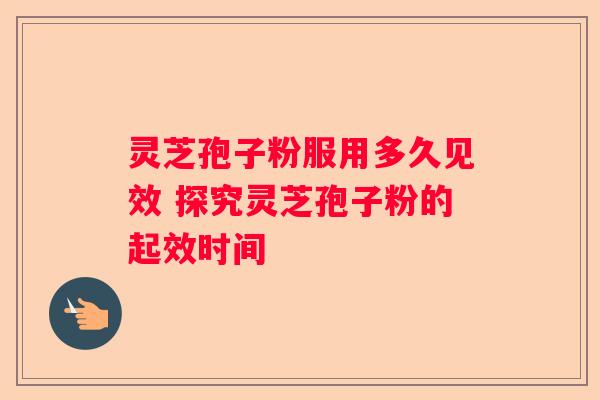灵芝孢子粉服用多久见效 探究灵芝孢子粉的起效时间