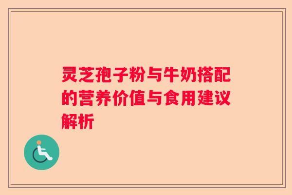 灵芝孢子粉与牛奶搭配的营养价值与食用建议解析 灵芝孢子粉与牛奶搭配的营养价值与食用建议解析