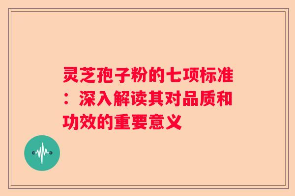 灵芝孢子粉的七项标准：深入解读其对品质和功效的重要意义