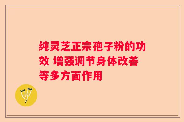 纯灵芝正宗孢子粉的功效 增强调节身体改善等多方面作用 纯灵芝正宗孢子粉的功效 增强调节身体改善等多方面作用