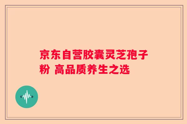 京东自营胶囊灵芝孢子粉 高品质养生之选 京东自营胶囊灵芝孢子粉 高品质养生之选