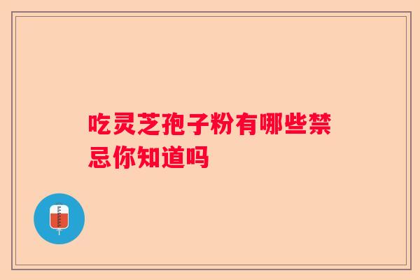 吃灵芝孢子粉有哪些禁忌你知道吗