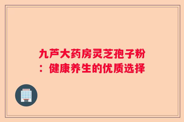 九芦大药房灵芝孢子粉：健康养生的优质选择