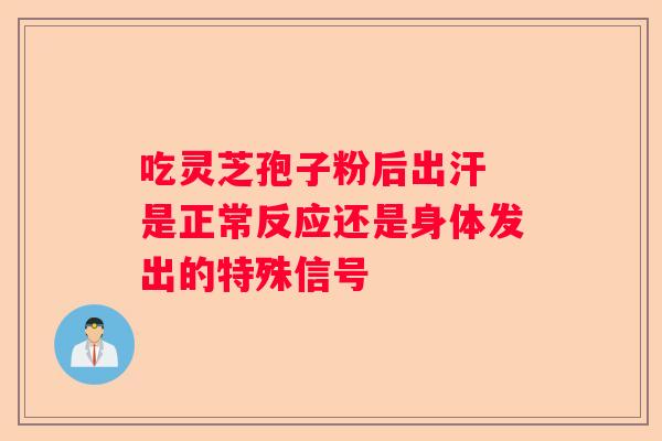 吃灵芝孢子粉后出汗 是正常反应还是身体发出的特殊信号 吃灵芝孢子粉后出汗 是正常反应还是身体发出的特殊信号