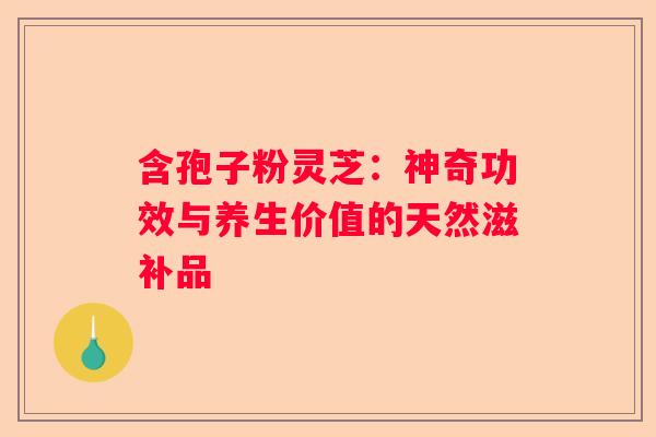 含孢子粉灵芝：神奇功效与养生价值的天然滋补品