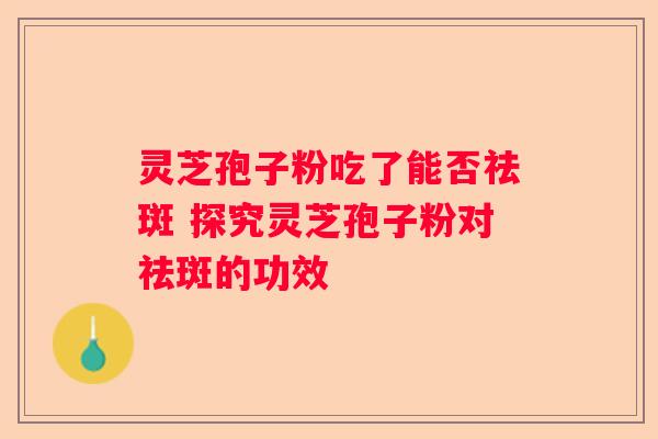 灵芝孢子粉吃了能否祛斑 探究灵芝孢子粉对祛斑的功效