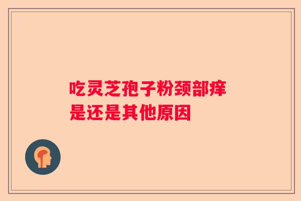 吃灵芝孢子粉颈部痒 是还是其他原因