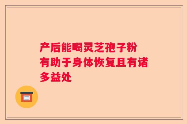 产后能喝灵芝孢子粉 有助于身体恢复且有诸多益处