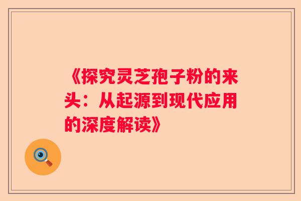 《探究灵芝孢子粉的来头：从起源到现代应用的深度解读》
