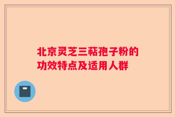 北京灵芝三萜孢子粉的功效特点及适用人群