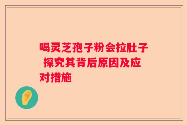 喝灵芝孢子粉会拉肚子 探究其背后原因及应对措施